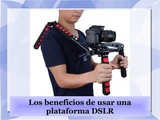 Los beneficios de usar una
plataforma DSLR
 