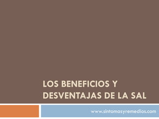 LOS BENEFICIOS Y
DESVENTAJAS DE LA SAL
www.sintomasyremedios.com
 