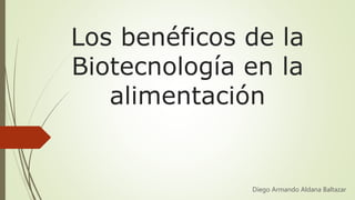 Los benéficos de la
Biotecnología en la
alimentación
Diego Armando Aldana Baltazar
 