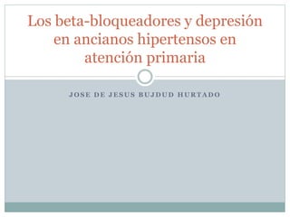 Los beta-bloqueadores y depresión 
en ancianos hipertensos en 
atención primaria 
JOSE DE JESUS BUJDUD HURTADO 
 