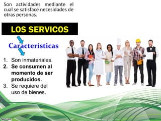 LOS SERVICOS
Son actividades mediante el
cual se satisface necesidades de
otras personas.
Características
1. Son inmateriales.
2. Se consumen al
momento de ser
producidos.
3. Se requiere del
uso de bienes.
 