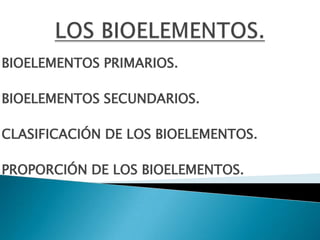 BIOELEMENTOS PRIMARIOS.
BIOELEMENTOS SECUNDARIOS.
CLASIFICACIÓN DE LOS BIOELEMENTOS.
PROPORCIÓN DE LOS BIOELEMENTOS.
 
