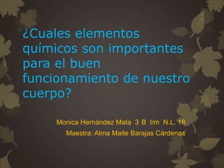 ¿Cuales elementos
químicos son importantes
para el buen
funcionamiento de nuestro
cuerpo?
Monica Hernández Mata 3 B t/m N.L. 18
Maestra: Alma Maite Barajas Cárdenas

 