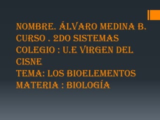 Nombre. Álvaro Medina B.
curso . 2do sistemas
colegio : U.E virgen del
cisne
tema: los bioelementos
materia : biología
 