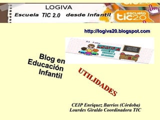 TIC 2.0

                    http://logiva20.blogspot.com


                               c
   Blog
Educ    en
     ación
  Infant         UT
         il         IL
                       ID
                          AD
                             ES

               CEIP Enríquez Barrios (Córdoba)
              Lourdes Giraldo Coordinadora TIC
 