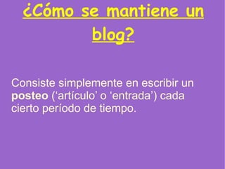 ¿Cómo se mantiene un blog? Consiste simplemente en escribir un  posteo  (‘artículo’ o ‘entrada’) cada cierto período de tiempo. 