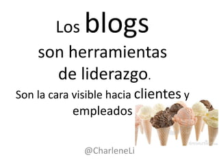 Los     blogs
    son herramientas
      de liderazgo.
Son la cara visible hacia clientes y
           empleados

              @CharleneLi
 