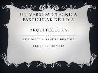 UNIVERSIDAD TÉCNICA
 PARTICULAR DE LOJA

   ARQUITECTURA

ESTUDIANTE: SANDRA BENÍTEZ

     FECHA : 20/01/2012
 