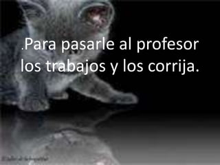 .Para pasarle al profesor
los trabajos y los corrija.
 