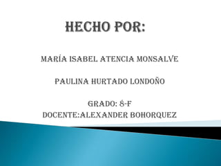 María ISABEL ATENCIA MONSALVE

  PAULINA HURTADO LONDOÑO

         GRADO: 8-F
DOCENTE:ALEXANDER BOHORQUEZ
 
