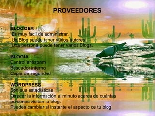 PROVEEDORES
BLOGGER
Es muy facil de administrar.
Un Blog puede tener varios autores.
Una persona puede tener varios Blogs....