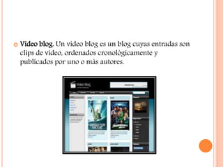  Video blog. Un video blog es un blog cuyas entradas son
clips de vídeo, ordenados cronológicamente y
publicados por uno o más autores.
 