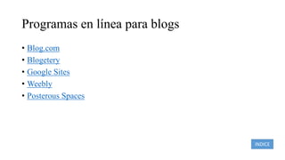 Programas en línea para blogs
• Blog.com
• Blogetery
• Google Sites
• Weebly
• Posterous Spaces
INDICE
 