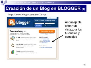 Creación de un Blog en BLOGGER  (1)‏ https://www.blogger.com/start?hl=es Programa VACACIONES EN LA BIBLIOTECA – VERANO 09 Aconsejable echar un vistazo a los tutoriales y consejos 