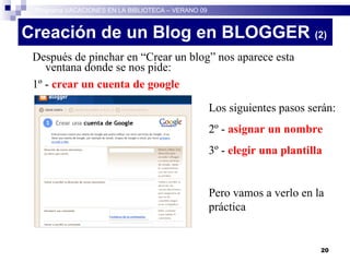 Creación de un Blog en BLOGGER  (2)‏ Después de pinchar en “Crear un blog” nos aparece esta ventana donde se nos pide: 1º -  crear un cuenta de google Programa VACACIONES EN LA BIBLIOTECA – VERANO 09 Los siguientes pasos serán: 2º -   asignar un nombre   3º -   elegir una plantilla Pero vamos a verlo en la práctica 