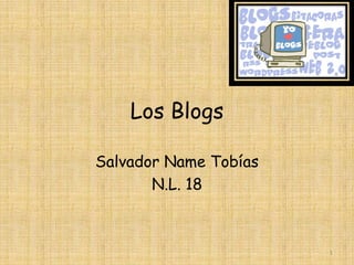 Los Blogs

Salvador Name Tobías
       N.L. 18



                       1
 