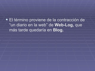 El término proviene de la contracción de “un diario en la web” de  Web-Log,  que más tarde quedaría en  Blog. 