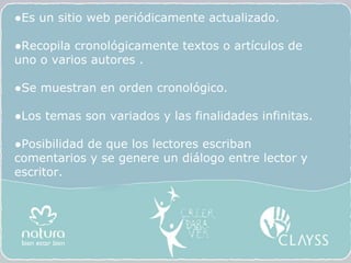 ● Es un sitio web periódicamente actualizado.  ● Recopila cronológicamente textos o artículos de uno o varios autores . ● Se muestran en orden cronológico. ● Los temas son variados y las finalidades infinitas.  ● Posibilidad de que los lectores escriban comentarios y se genere un diálogo entre lector y escritor. 
