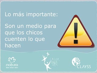 Lo más importante: Son un medio para que los chicos cuenten lo que hacen 