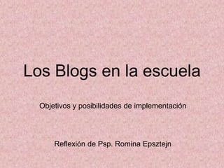 Los Blogs en la escuela
Objetivos y posibilidades de implementación
Reflexión de Psp. Romina Epsztejn
 