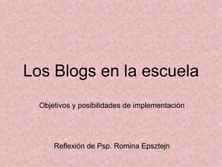Los Blogs en la escuela
  Objetivos y posibilidades de implementación




      Reflexión de Psp. Romina Epsztejn
 