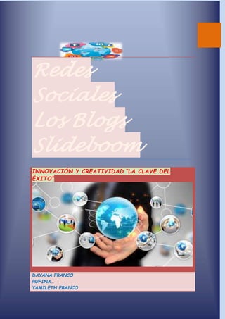 Redes
Sociales
Los Blogs
Slideboom
INNOVACIÓN Y CREATIVIDAD “LA CLAVE DEL
ÉXITO”
DAYANA FRANCO
RUFINA…
YAMILETH FRANCO
 