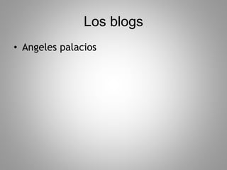 Los blogs
• Angeles palacios
 