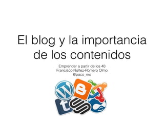 El blog y la importancia
de los contenidos
Emprender a partir de los 40
Francisco Núñez-Romero Olmo
@paco_nro
 