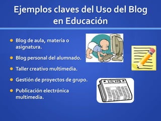 Ejemplos claves del Uso del Blog
          en Educación
 Blog de aula, materia o
  asignatura.

 Blog personal del alumnado.

 Taller creativo multimedia.

 Gestión de proyectos de grupo.

 Publicación electrónica
  multimedia.
 