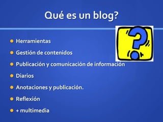 Qué es un blog?

 Herramientas

 Gestión de contenidos

 Publicación y comunicación de información

 Diarios

 Anotaciones y publicación.

 Reflexión

 + multimedia
 