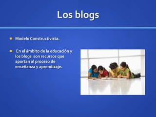 Los blogs

 Modelo Constructivista.


 En el ámbito de la educación y
  los blogs son recursos que
  aportan al proceso de
  enseñanza y aprendizaje.
 