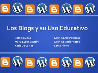 Los Blogs y su Uso Educativo
  Patricia Mejía         Gabriela Alburquerque
  María Eugenia Orsini   Gabriela María Atoche
  Katia De La Paz        Larisa Rivera
 