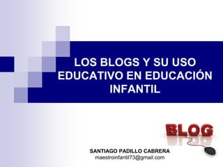 LOS BLOGS Y SU USO
EDUCATIVO EN EDUCACIÓN
       INFANTIL




    SANTIAGO PADILLO CABRERA
     maestroinfantil73@gmail.com
 