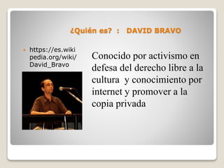 ¿Quién es? : DAVID BRAVO
Conocido por activismo en
defesa del derecho libre a la
cultura y conocimiento por
internet y promover a la
copia privada
https://es.wiki
pedia.org/wiki/
David_Bravo