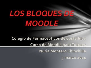 LOS BLOQUES DE
MOODLE
Colegio de Farmacéuticos de Costa Rica
Curso de Moodle para Tutores
Nuria Montero Chinchilla

3 marzo 2014

 