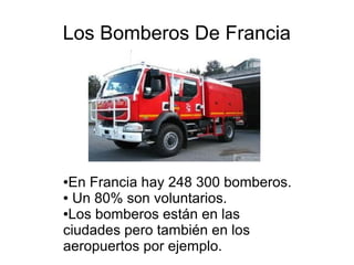 Los Bomberos De Francia

En Francia hay 248 300 bomberos.
● Un 80% son voluntarios.
●Los bomberos están en las
ciudades pero también en los
aeropuertos por ejemplo.
●

 