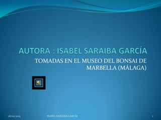 TOMADAS EN EL MUSEO DEL BONSAI DE
                            MARBELLA (MÁLAGA)




26/02/2013      ISABEL SARAIBA GARCÍA            1
 