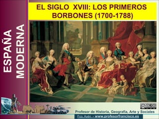 EL SIGLO XVIII: LOS PRIMEROS
              BORBONES (1700-1788)
MODERNA
 ESPAÑA




                       Profesor de Historia, Geografía, Arte y Sociales
                (www.profesorfrancisco.es)
                        Fco. Ayén - www.profesorfrancisco.es
 