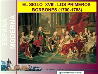 EL SIGLO  XVIII: LOS PRIMEROS  BORBONES (1700-1788) ESPAÑA MODERNA Profesor de Historia, Geografía, Arte y Sociales (profesorfrancisco.es.tl) 