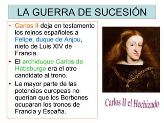 LA GUERRA DE SUCESIÓN
• Carlos II deja en testamento
los reinos españoles a
Felipe, duque de Anjou,
nieto de Luis XIV de
F...