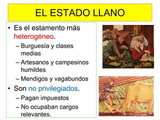 EL ESTADO LLANO 
•Es el estamento más heterogéneo. 
–Burguesía y clases medias 
–Artesanos y campesinos humildes 
–Mendigos y vagabundos 
•Son no privilegiados. 
–Pagan impuestos 
–No ocupaban cargos relevantes.  