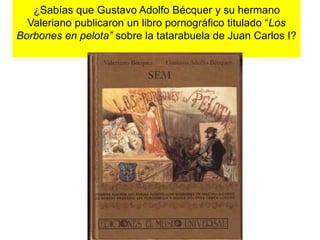 ¿Sabías que Gustavo Adolfo Bécquer y su hermano 
Valeriano publicaron un libro pornográfico titulado “Los 
Borbones en pelota” sobre la tatarabuela de Juan Carlos I? 
 