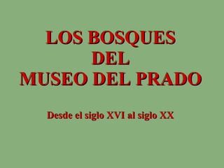 LOS BOSQUES  DEL  MUSEO DEL PRADO Desde el siglo XVI al siglo XX 