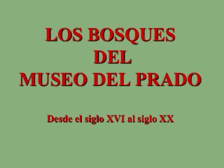 LOS BOSQUES
DEL
MUSEO DEL PRADO
Desde el siglo XVI al siglo XX
 