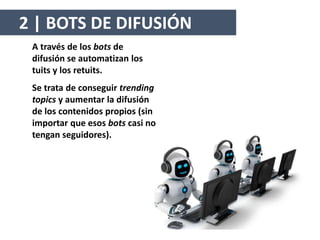A través de los bots de
difusión se automatizan los
tuits y los retuits.
Se trata de conseguir trending
topics y aumentar la difusión
de los contenidos propios (sin
importar que esos bots casi no
tengan seguidores).
2 | BOTS DE DIFUSIÓN
 