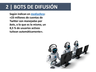 Según indican en mediasfera:
«23 millones de cuentas de
Twitter son manejadas por
bots, o lo que es lo mismo, un
8,5 % de usuarios activos
tuitean automáticamente».
2 | BOTS DE DIFUSIÓN
 
