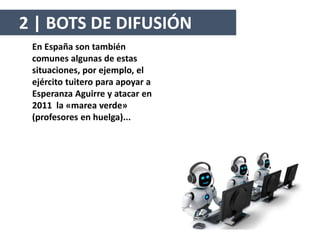 En España son también
comunes algunas de estas
situaciones, por ejemplo, el
ejército tuitero para apoyar a
Esperanza Aguirre y atacar en
2011 la «marea verde»
(profesores en huelga)...
2 | BOTS DE DIFUSIÓN
 