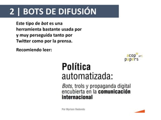 Este tipo de bot es una
herramienta bastante usada por
y muy perseguida tanto por
Twitter como por la prensa.
Recomiendo leer:
2 | BOTS DE DIFUSIÓN
 