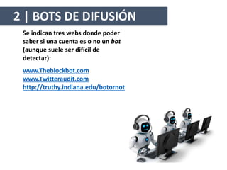 Se indican tres webs donde poder
saber si una cuenta es o no un bot
(aunque suele ser difícil de
detectar):
www.Theblockbot.com
www.Twitteraudit.com
http://truthy.indiana.edu/botornot
2 | BOTS DE DIFUSIÓN
 