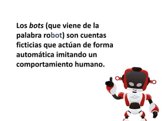 Los bots (que viene de la
palabra robot) son cuentas
ficticias que actúan de forma
automática imitando un
comportamiento humano.
 